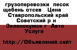 грузоперевозки  песок щебень отсев › Цена ­ 70 - Ставропольский край, Советский р-н, Зеленокумск г. Авто » Услуги   